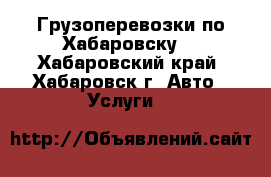 Грузоперевозки по Хабаровску  - Хабаровский край, Хабаровск г. Авто » Услуги   